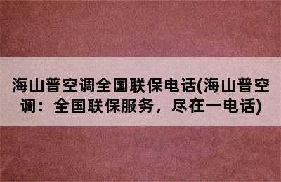 海山普空调全国联保电话(海山普空调：全国联保服务，尽在一电话)