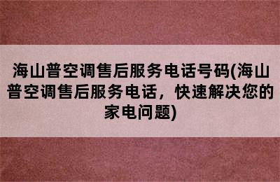 海山普空调售后服务电话号码(海山普空调售后服务电话，快速解决您的家电问题)