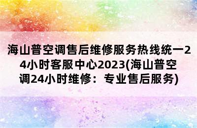 海山普空调售后维修服务热线统一24小时客服中心2023(海山普空调24小时维修：专业售后服务)