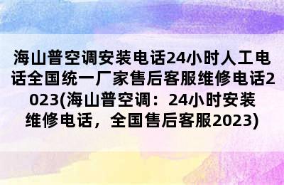 海山普空调安装电话24小时人工电话全国统一厂家售后客服维修电话2023(海山普空调：24小时安装维修电话，全国售后客服2023)