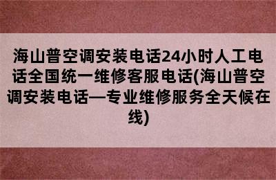 海山普空调安装电话24小时人工电话全国统一维修客服电话(海山普空调安装电话—专业维修服务全天候在线)