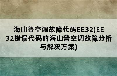 海山普空调故障代码EE32(EE32错误代码的海山普空调故障分析与解决方案)