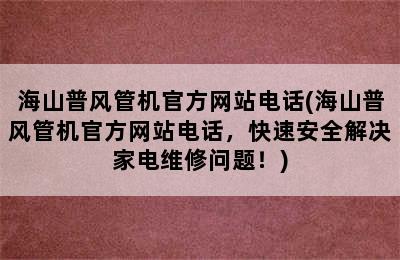 海山普风管机官方网站电话(海山普风管机官方网站电话，快速安全解决家电维修问题！)