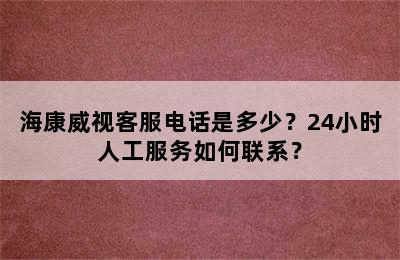 海康威视客服电话是多少？24小时人工服务如何联系？