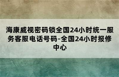 海康威视密码锁全国24小时统一服务客服电话号码-全国24小时报修中心