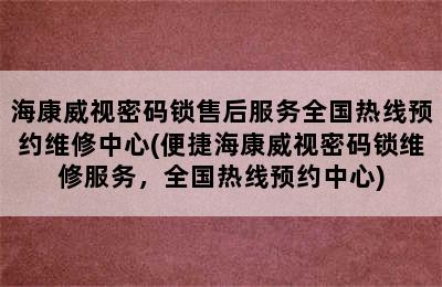 海康威视密码锁售后服务全国热线预约维修中心(便捷海康威视密码锁维修服务，全国热线预约中心)