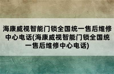 海康威视智能门锁全国统一售后维修中心电话(海康威视智能门锁全国统一售后维修中心电话)