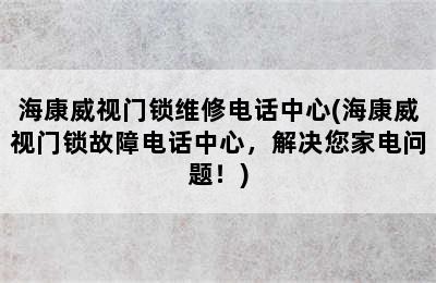 海康威视门锁维修电话中心(海康威视门锁故障电话中心，解决您家电问题！)