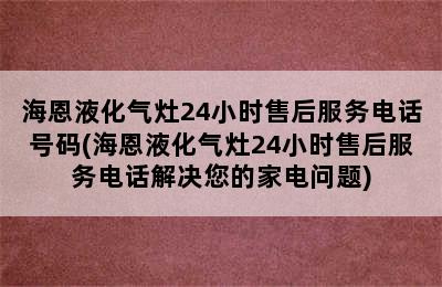 海恩液化气灶24小时售后服务电话号码(海恩液化气灶24小时售后服务电话解决您的家电问题)