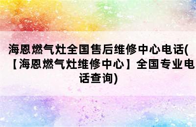 海恩燃气灶全国售后维修中心电话(【海恩燃气灶维修中心】全国专业电话查询)