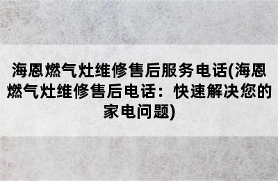 海恩燃气灶维修售后服务电话(海恩燃气灶维修售后电话：快速解决您的家电问题)