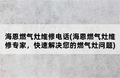 海恩燃气灶维修电话(海恩燃气灶维修专家，快速解决您的燃气灶问题)