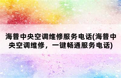 海普中央空调维修服务电话(海普中央空调维修，一键畅通服务电话)