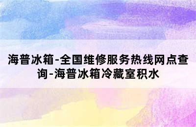 海普冰箱-全国维修服务热线网点查询-海普冰箱冷藏室积水