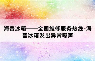 海普冰箱——全国维修服务热线-海普冰箱发出异常噪声