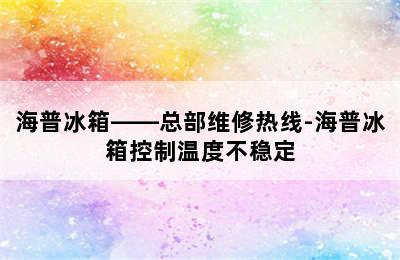 海普冰箱——总部维修热线-海普冰箱控制温度不稳定