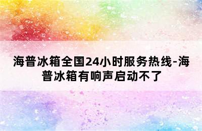 海普冰箱全国24小时服务热线-海普冰箱有响声启动不了