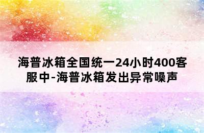 海普冰箱全国统一24小时400客服中-海普冰箱发出异常噪声