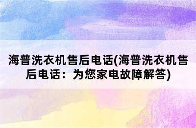 海普洗衣机售后电话(海普洗衣机售后电话：为您家电故障解答)