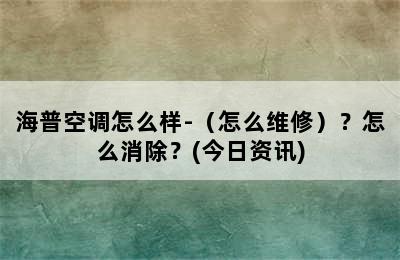 海普空调怎么样-（怎么维修）？怎么消除？(今日资讯)