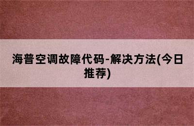 海普空调故障代码-解决方法(今日推荐)