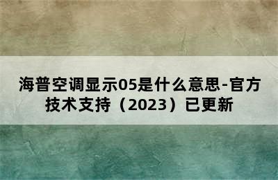 海普空调显示05是什么意思-官方技术支持（2023）已更新