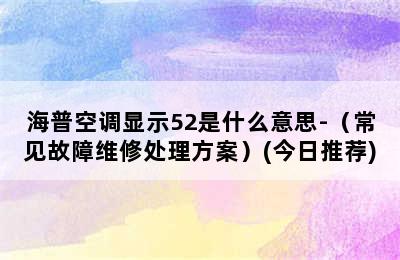 海普空调显示52是什么意思-（常见故障维修处理方案）(今日推荐)