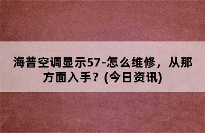 海普空调显示57-怎么维修，从那方面入手？(今日资讯)