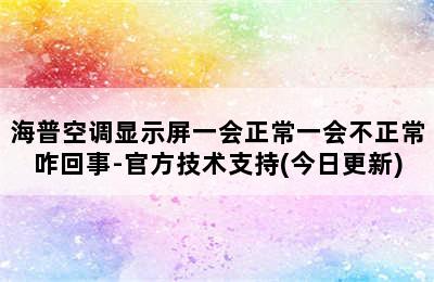 海普空调显示屏一会正常一会不正常咋回事-官方技术支持(今日更新)