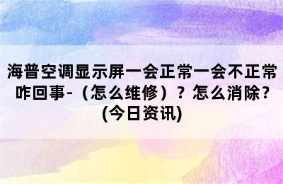 海普空调显示屏一会正常一会不正常咋回事-（怎么维修）？怎么消除？(今日资讯)