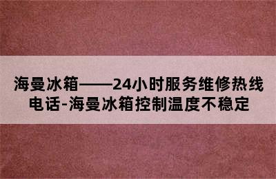 海曼冰箱——24小时服务维修热线电话-海曼冰箱控制温度不稳定