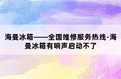 海曼冰箱——全国维修服务热线-海曼冰箱有响声启动不了