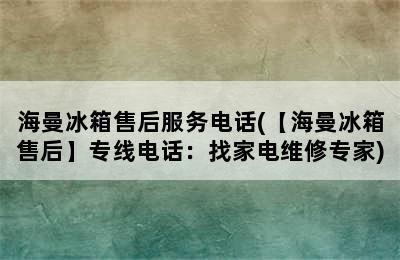 海曼冰箱售后服务电话(【海曼冰箱售后】专线电话：找家电维修专家)