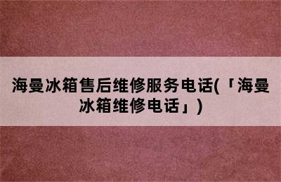 海曼冰箱售后维修服务电话(「海曼冰箱维修电话」)