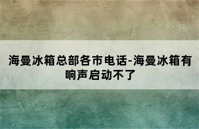 海曼冰箱总部各市电话-海曼冰箱有响声启动不了