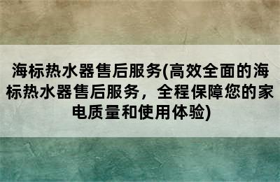 海标热水器售后服务(高效全面的海标热水器售后服务，全程保障您的家电质量和使用体验)