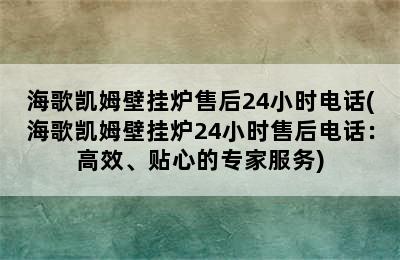 海歌凯姆壁挂炉售后24小时电话(海歌凯姆壁挂炉24小时售后电话：高效、贴心的专家服务)