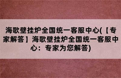 海歌壁挂炉全国统一客服中心(【专家解答】海歌壁挂炉全国统一客服中心：专家为您解答)