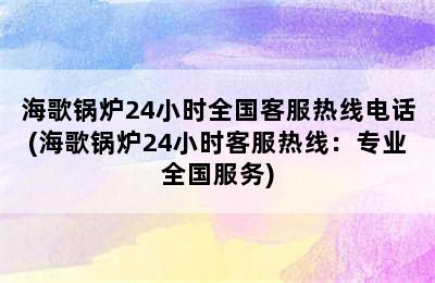 海歌锅炉24小时全国客服热线电话(海歌锅炉24小时客服热线：专业全国服务)