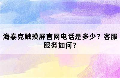 海泰克触摸屏官网电话是多少？客服服务如何？