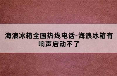 海浪冰箱全国热线电话-海浪冰箱有响声启动不了