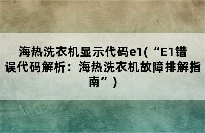 海热洗衣机显示代码e1(“E1错误代码解析：海热洗衣机故障排解指南”)