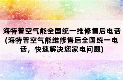 海特普空气能全国统一维修售后电话(海特普空气能维修售后全国统一电话，快速解决您家电问题)