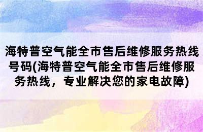 海特普空气能全市售后维修服务热线号码(海特普空气能全市售后维修服务热线，专业解决您的家电故障)