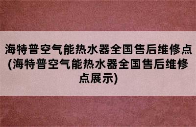 海特普空气能热水器全国售后维修点(海特普空气能热水器全国售后维修点展示)