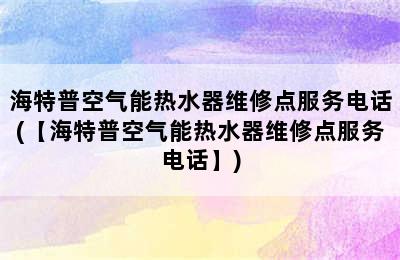 海特普空气能热水器维修点服务电话(【海特普空气能热水器维修点服务电话】)