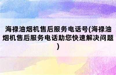 海禄油烟机售后服务电话号(海禄油烟机售后服务电话助您快速解决问题)