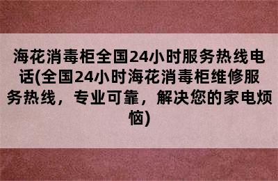 海花消毒柜全国24小时服务热线电话(全国24小时海花消毒柜维修服务热线，专业可靠，解决您的家电烦恼)