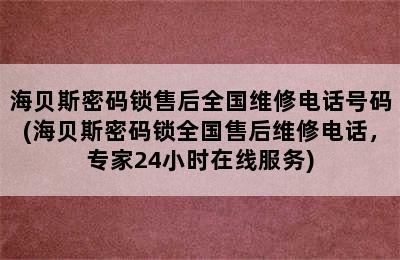 海贝斯密码锁售后全国维修电话号码(海贝斯密码锁全国售后维修电话，专家24小时在线服务)