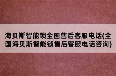 海贝斯智能锁全国售后客服电话(全国海贝斯智能锁售后客服电话咨询)